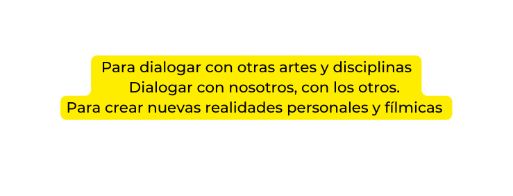 Para dialogar con otras artes y disciplinas Dialogar con nosotros con los otros Para crear nuevas realidades personales y fílmicas