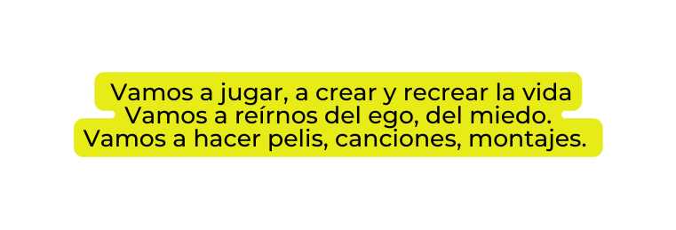 Vamos a jugar a crear y recrear la vida Vamos a reírnos del ego del miedo Vamos a hacer pelis canciones montajes
