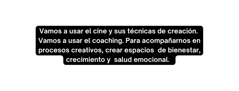 Vamos a usar el cine y sus técnicas de creación Vamos a usar el coaching Para acompañarnos en procesos creativos crear espacios de bienestar crecimiento y salud emocional