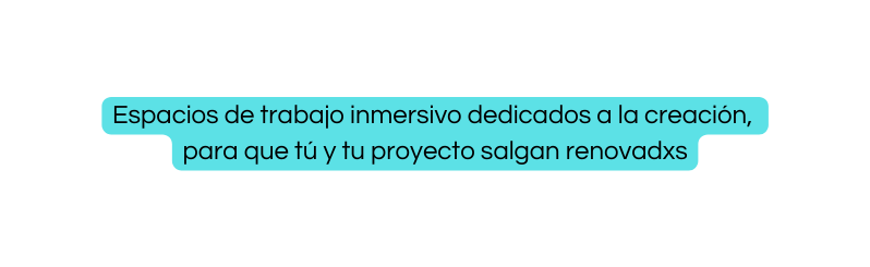 Espacios de trabajo inmersivo dedicados a la creación para que tú y tu proyecto salgan renovadxs